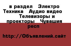  в раздел : Электро-Техника » Аудио-видео »  » Телевизоры и проекторы . Чувашия респ.